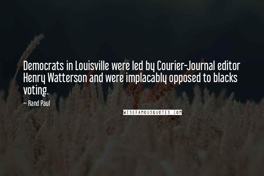 Rand Paul Quotes: Democrats in Louisville were led by Courier-Journal editor Henry Watterson and were implacably opposed to blacks voting.