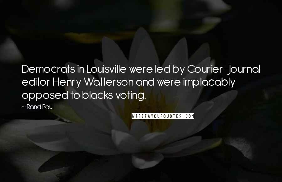 Rand Paul Quotes: Democrats in Louisville were led by Courier-Journal editor Henry Watterson and were implacably opposed to blacks voting.