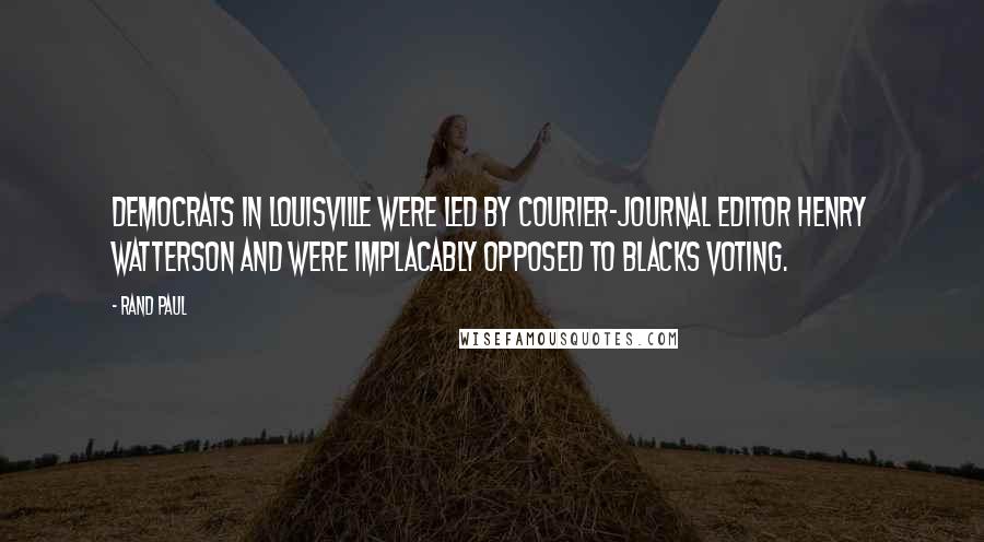 Rand Paul Quotes: Democrats in Louisville were led by Courier-Journal editor Henry Watterson and were implacably opposed to blacks voting.