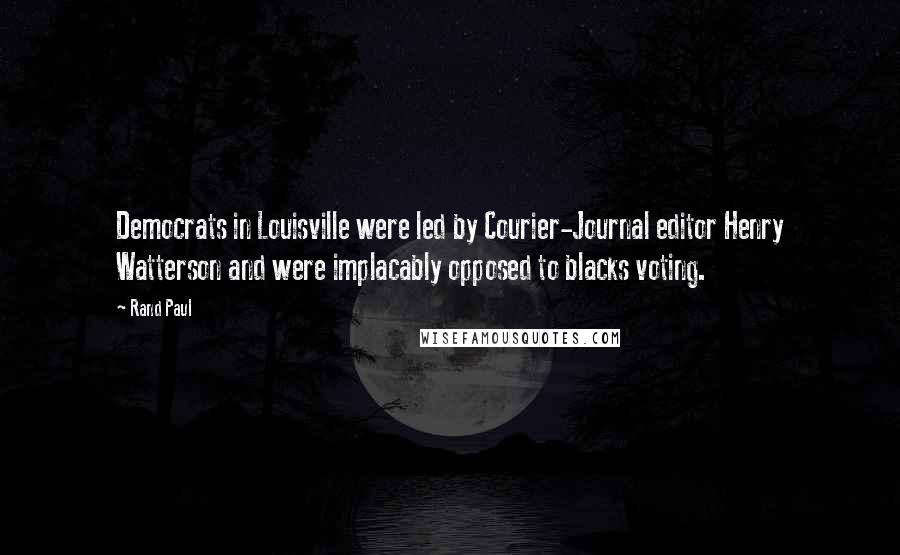 Rand Paul Quotes: Democrats in Louisville were led by Courier-Journal editor Henry Watterson and were implacably opposed to blacks voting.