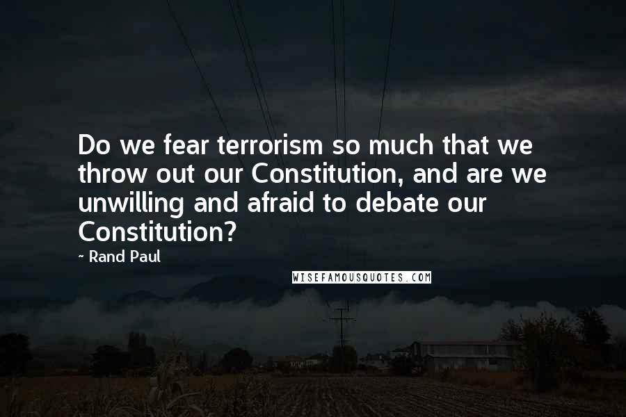 Rand Paul Quotes: Do we fear terrorism so much that we throw out our Constitution, and are we unwilling and afraid to debate our Constitution?