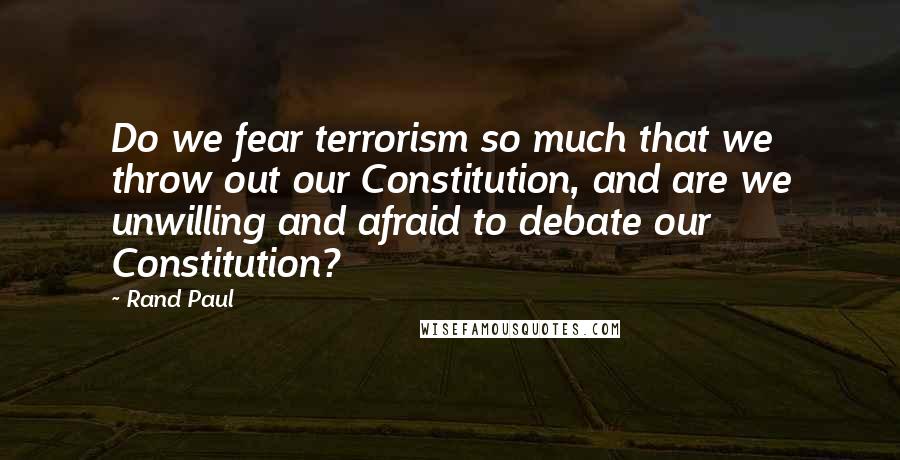 Rand Paul Quotes: Do we fear terrorism so much that we throw out our Constitution, and are we unwilling and afraid to debate our Constitution?