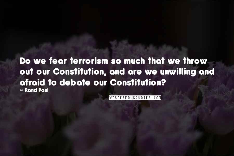 Rand Paul Quotes: Do we fear terrorism so much that we throw out our Constitution, and are we unwilling and afraid to debate our Constitution?