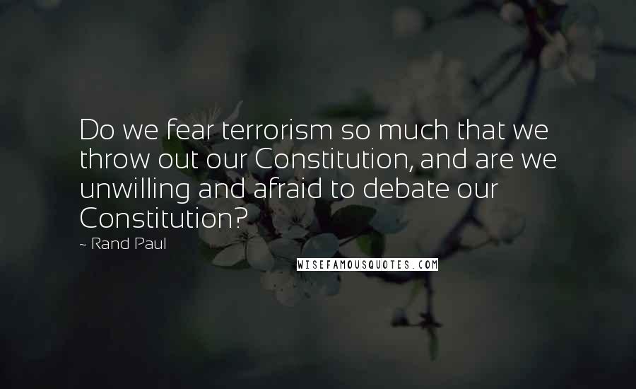Rand Paul Quotes: Do we fear terrorism so much that we throw out our Constitution, and are we unwilling and afraid to debate our Constitution?