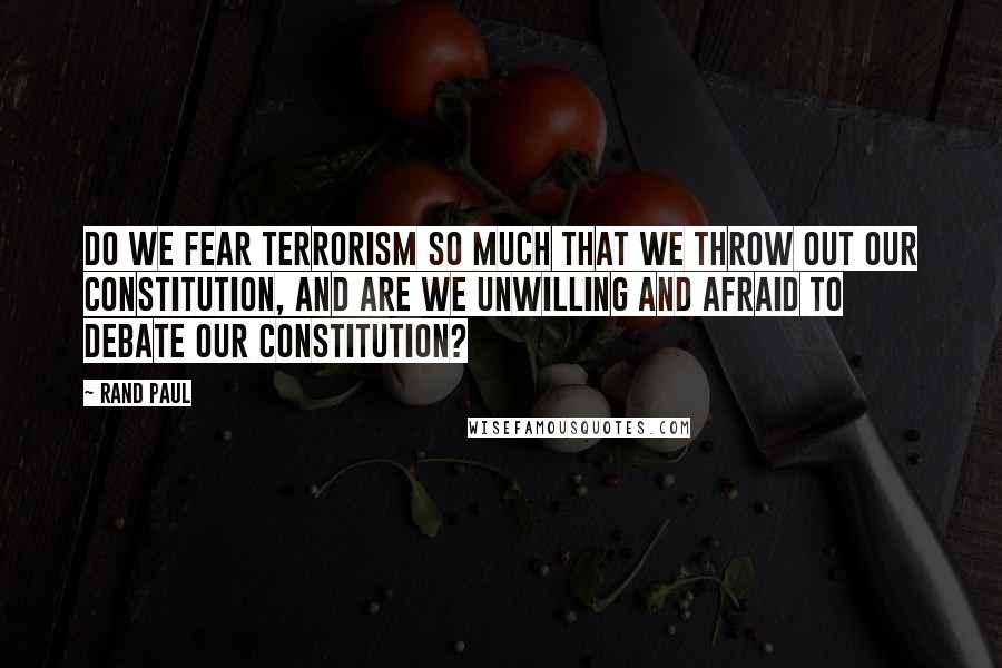 Rand Paul Quotes: Do we fear terrorism so much that we throw out our Constitution, and are we unwilling and afraid to debate our Constitution?