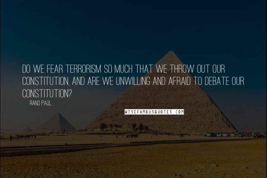 Rand Paul Quotes: Do we fear terrorism so much that we throw out our Constitution, and are we unwilling and afraid to debate our Constitution?