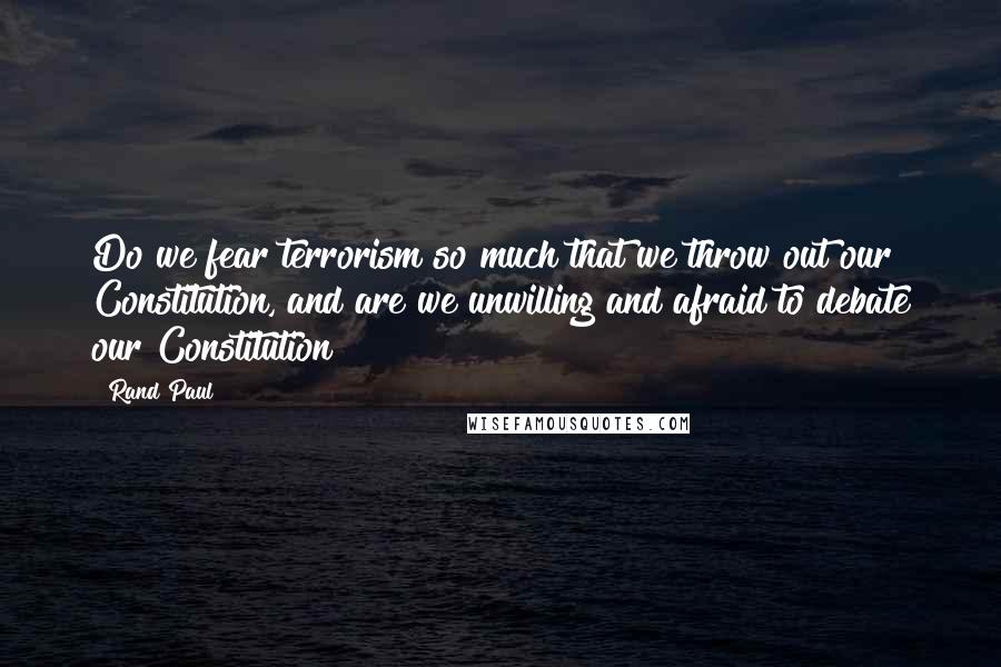 Rand Paul Quotes: Do we fear terrorism so much that we throw out our Constitution, and are we unwilling and afraid to debate our Constitution?