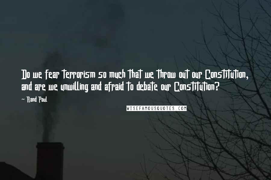 Rand Paul Quotes: Do we fear terrorism so much that we throw out our Constitution, and are we unwilling and afraid to debate our Constitution?