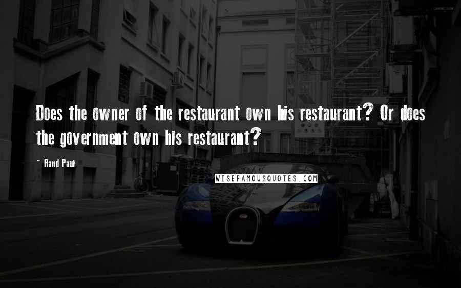 Rand Paul Quotes: Does the owner of the restaurant own his restaurant? Or does the government own his restaurant?