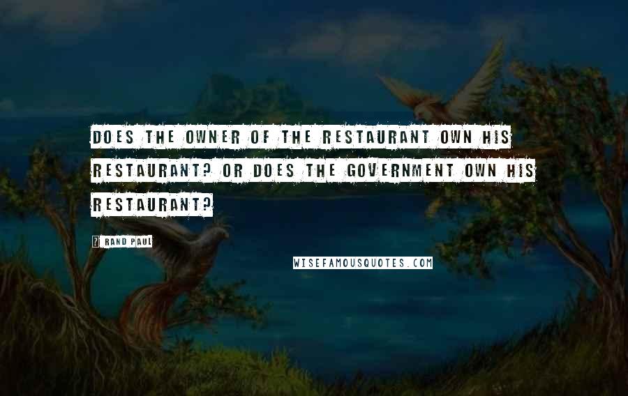 Rand Paul Quotes: Does the owner of the restaurant own his restaurant? Or does the government own his restaurant?