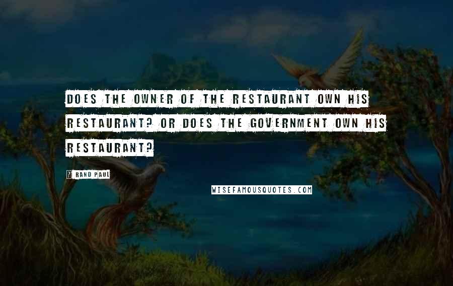 Rand Paul Quotes: Does the owner of the restaurant own his restaurant? Or does the government own his restaurant?