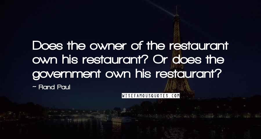 Rand Paul Quotes: Does the owner of the restaurant own his restaurant? Or does the government own his restaurant?