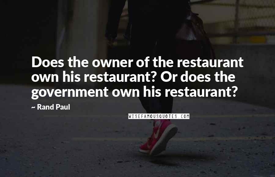 Rand Paul Quotes: Does the owner of the restaurant own his restaurant? Or does the government own his restaurant?