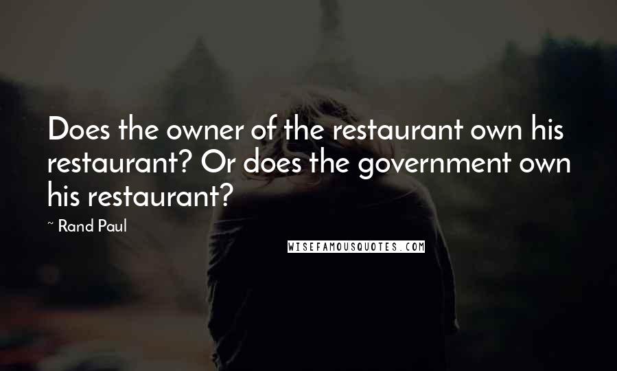 Rand Paul Quotes: Does the owner of the restaurant own his restaurant? Or does the government own his restaurant?