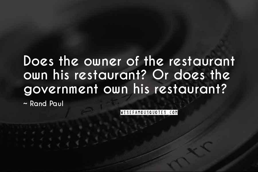 Rand Paul Quotes: Does the owner of the restaurant own his restaurant? Or does the government own his restaurant?