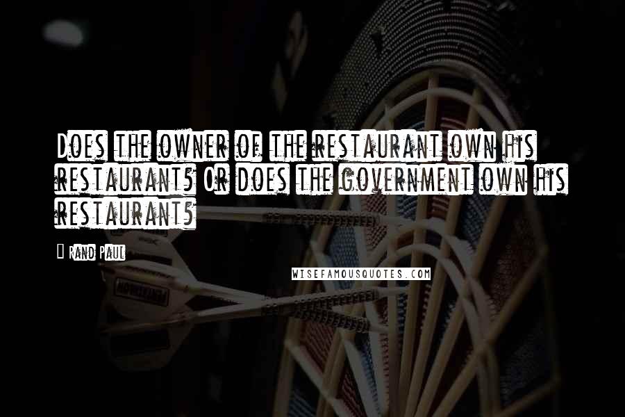 Rand Paul Quotes: Does the owner of the restaurant own his restaurant? Or does the government own his restaurant?