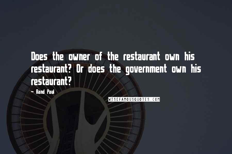 Rand Paul Quotes: Does the owner of the restaurant own his restaurant? Or does the government own his restaurant?