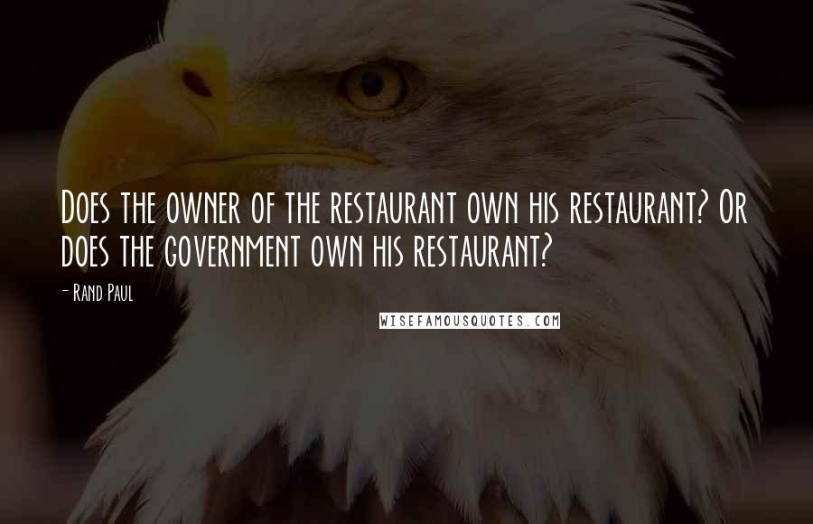 Rand Paul Quotes: Does the owner of the restaurant own his restaurant? Or does the government own his restaurant?