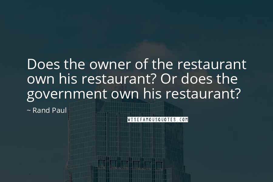 Rand Paul Quotes: Does the owner of the restaurant own his restaurant? Or does the government own his restaurant?