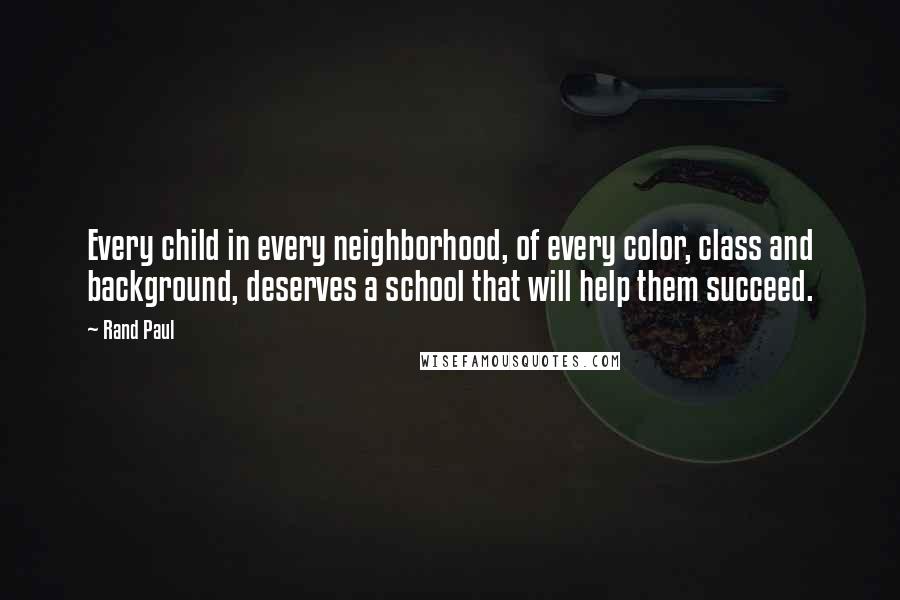 Rand Paul Quotes: Every child in every neighborhood, of every color, class and background, deserves a school that will help them succeed.