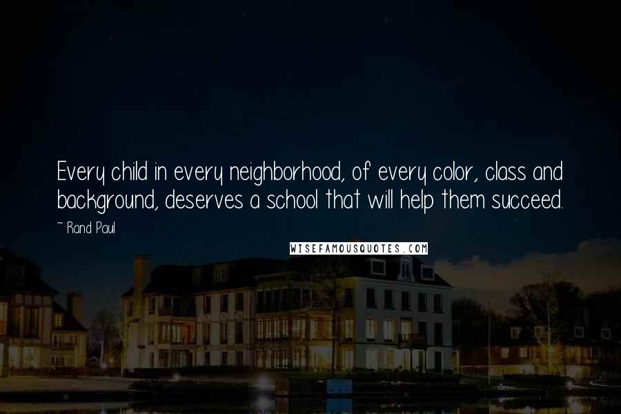 Rand Paul Quotes: Every child in every neighborhood, of every color, class and background, deserves a school that will help them succeed.
