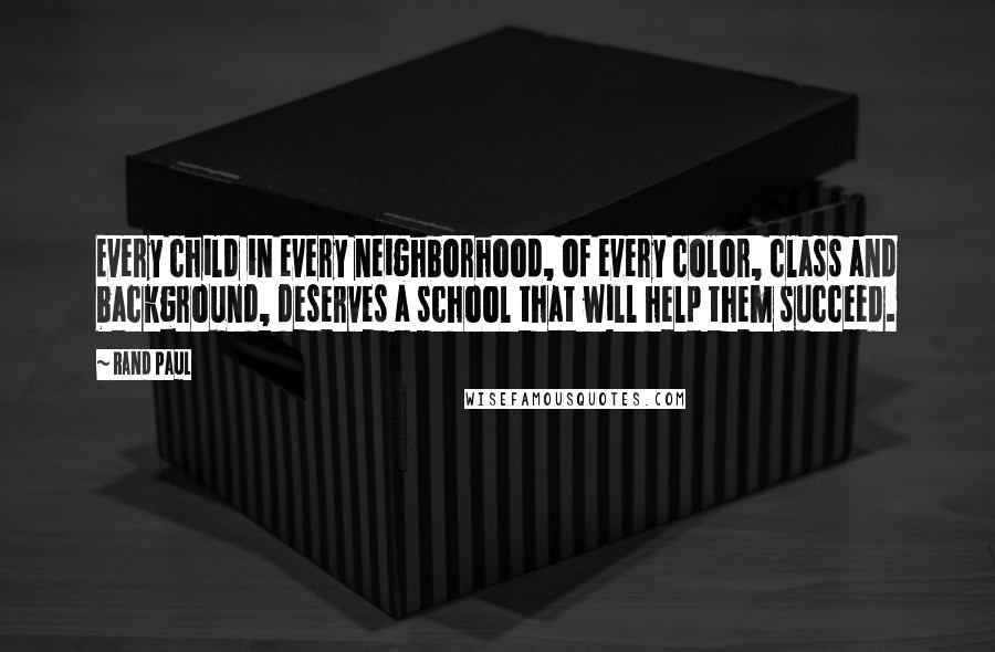 Rand Paul Quotes: Every child in every neighborhood, of every color, class and background, deserves a school that will help them succeed.