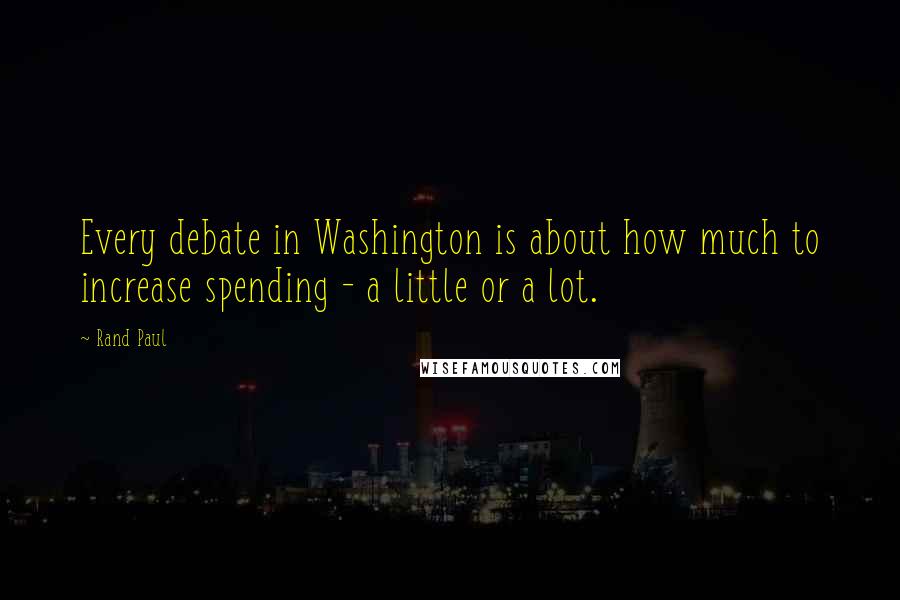 Rand Paul Quotes: Every debate in Washington is about how much to increase spending - a little or a lot.