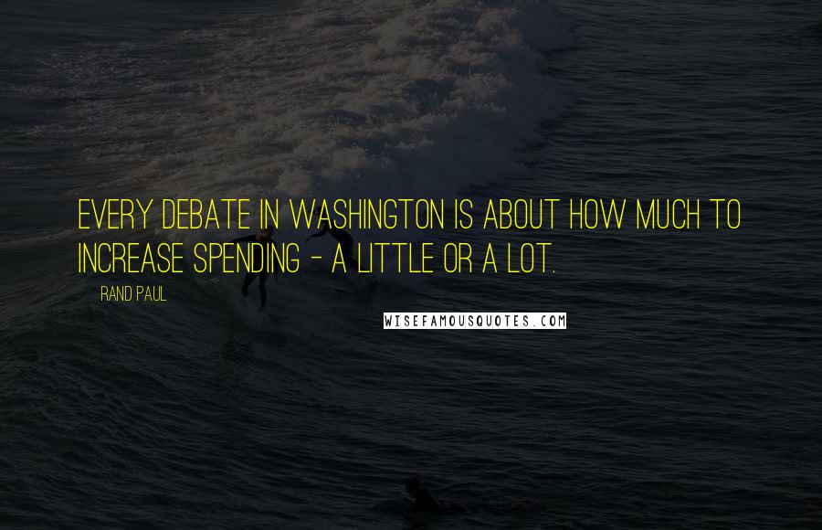 Rand Paul Quotes: Every debate in Washington is about how much to increase spending - a little or a lot.