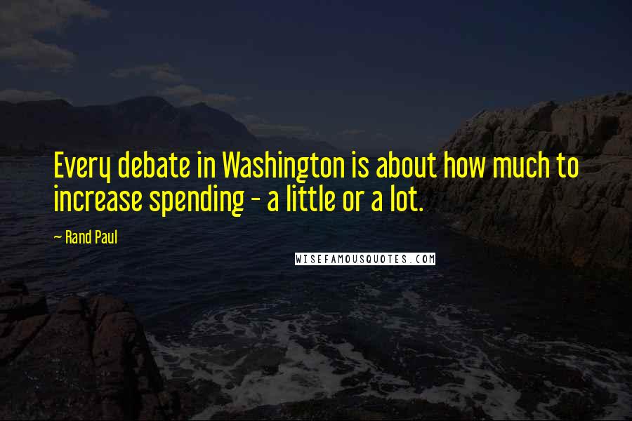 Rand Paul Quotes: Every debate in Washington is about how much to increase spending - a little or a lot.