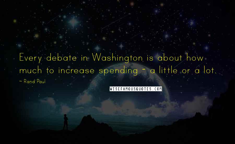 Rand Paul Quotes: Every debate in Washington is about how much to increase spending - a little or a lot.