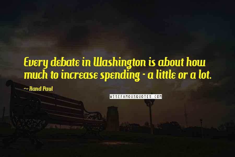 Rand Paul Quotes: Every debate in Washington is about how much to increase spending - a little or a lot.