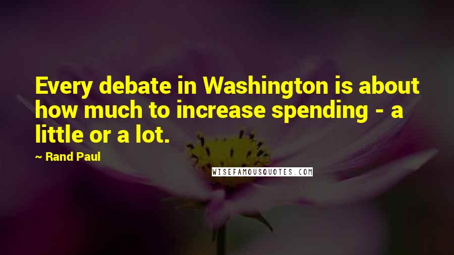 Rand Paul Quotes: Every debate in Washington is about how much to increase spending - a little or a lot.