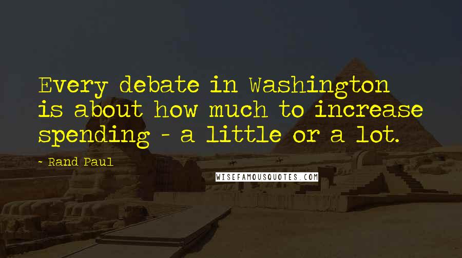 Rand Paul Quotes: Every debate in Washington is about how much to increase spending - a little or a lot.