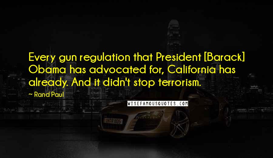 Rand Paul Quotes: Every gun regulation that President [Barack] Obama has advocated for, California has already. And it didn't stop terrorism.