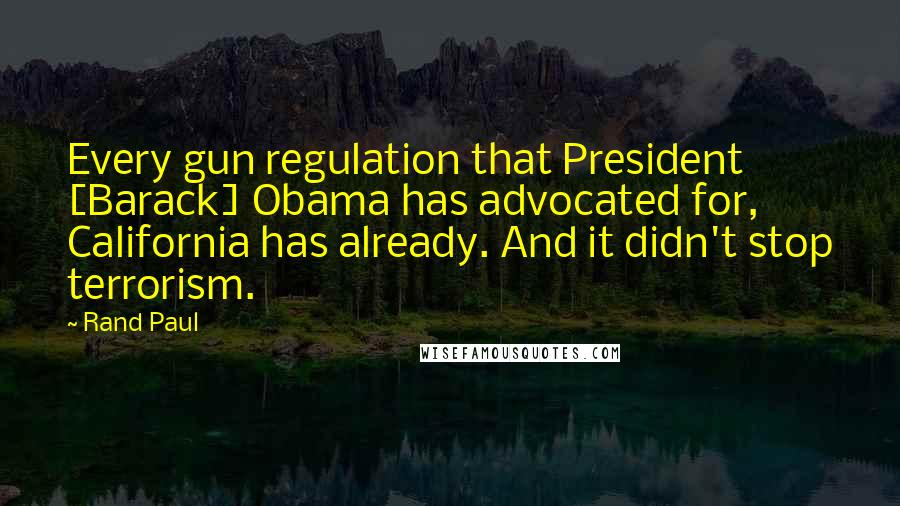 Rand Paul Quotes: Every gun regulation that President [Barack] Obama has advocated for, California has already. And it didn't stop terrorism.