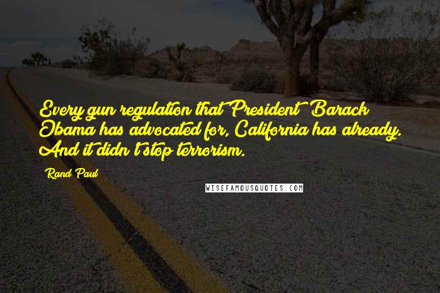 Rand Paul Quotes: Every gun regulation that President [Barack] Obama has advocated for, California has already. And it didn't stop terrorism.