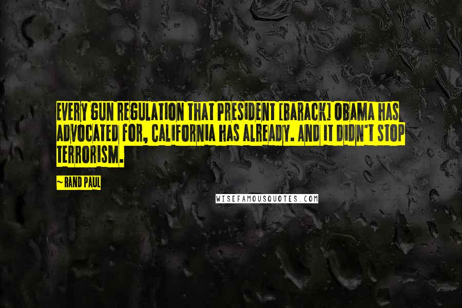 Rand Paul Quotes: Every gun regulation that President [Barack] Obama has advocated for, California has already. And it didn't stop terrorism.
