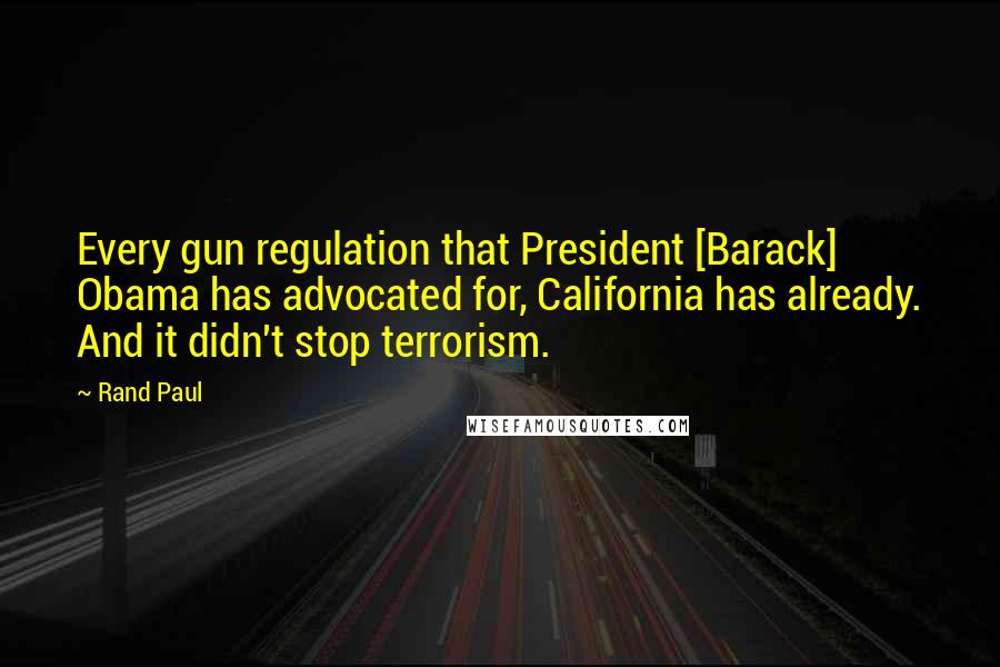 Rand Paul Quotes: Every gun regulation that President [Barack] Obama has advocated for, California has already. And it didn't stop terrorism.