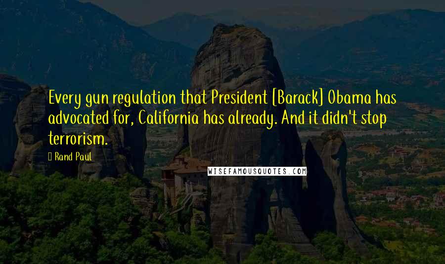 Rand Paul Quotes: Every gun regulation that President [Barack] Obama has advocated for, California has already. And it didn't stop terrorism.