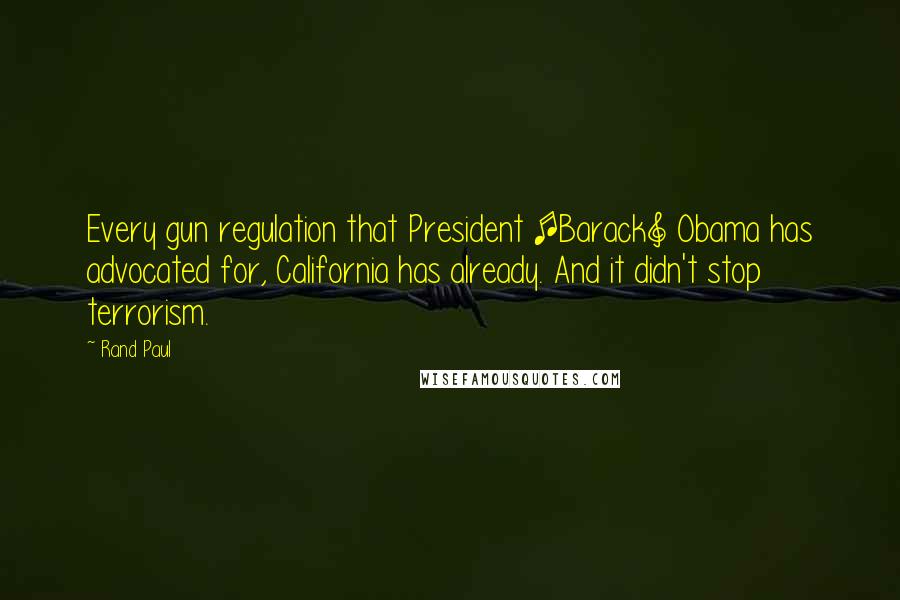 Rand Paul Quotes: Every gun regulation that President [Barack] Obama has advocated for, California has already. And it didn't stop terrorism.