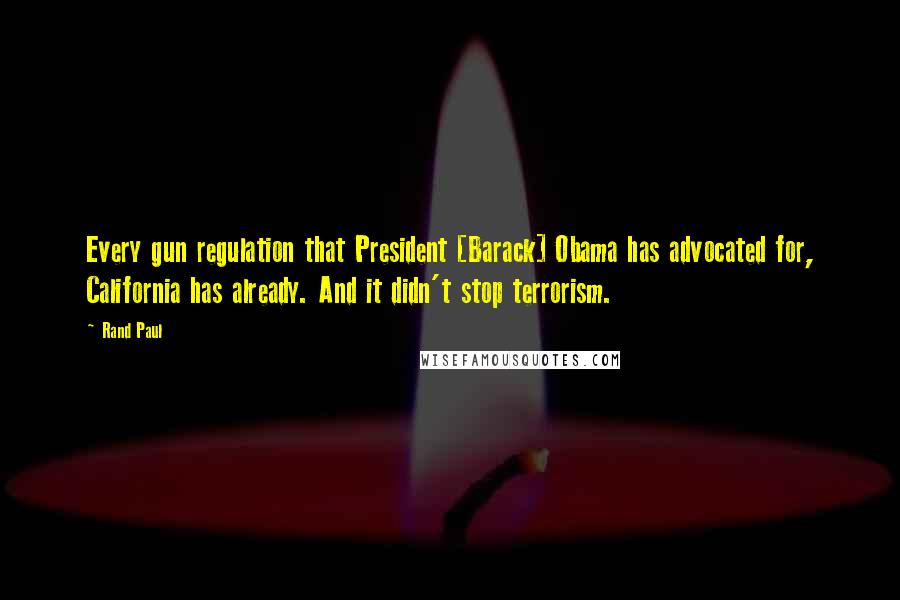 Rand Paul Quotes: Every gun regulation that President [Barack] Obama has advocated for, California has already. And it didn't stop terrorism.