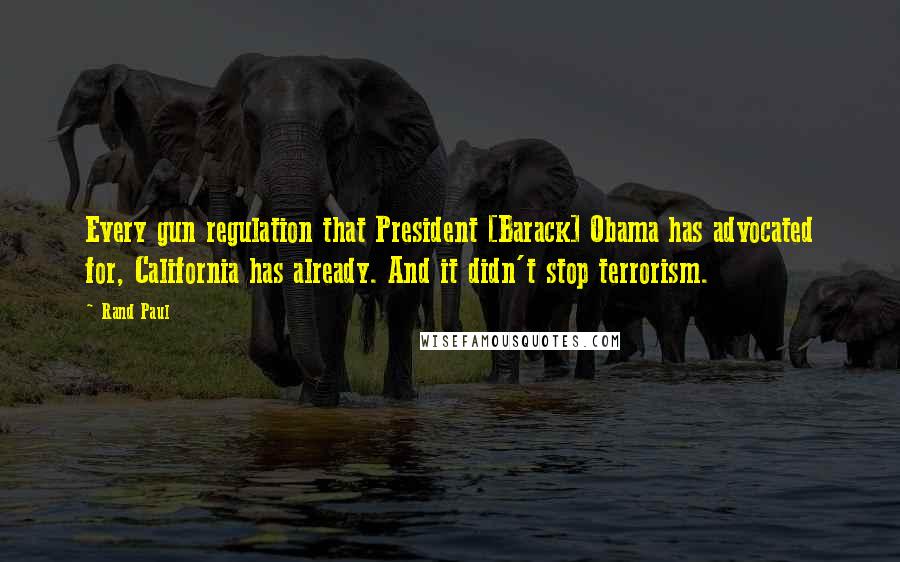 Rand Paul Quotes: Every gun regulation that President [Barack] Obama has advocated for, California has already. And it didn't stop terrorism.