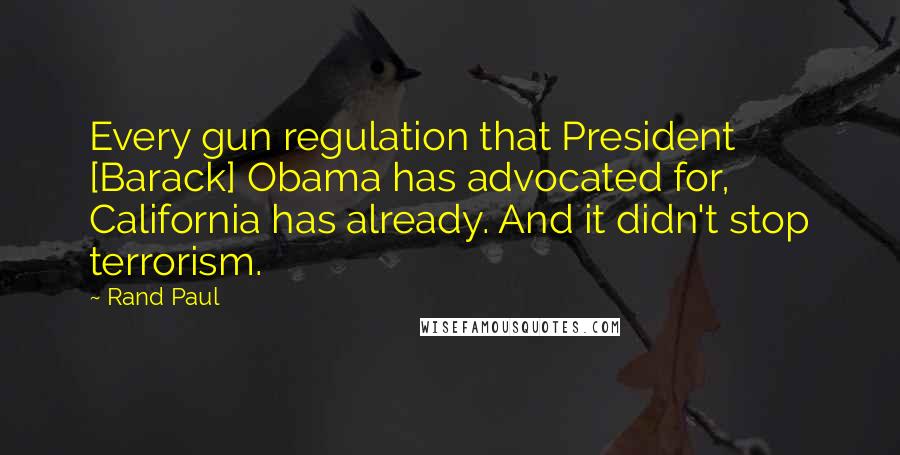 Rand Paul Quotes: Every gun regulation that President [Barack] Obama has advocated for, California has already. And it didn't stop terrorism.