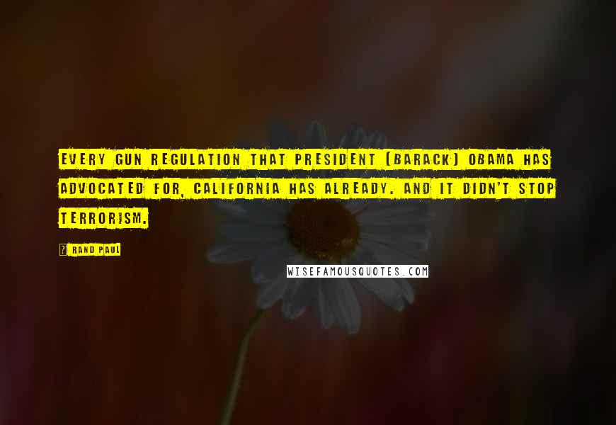 Rand Paul Quotes: Every gun regulation that President [Barack] Obama has advocated for, California has already. And it didn't stop terrorism.