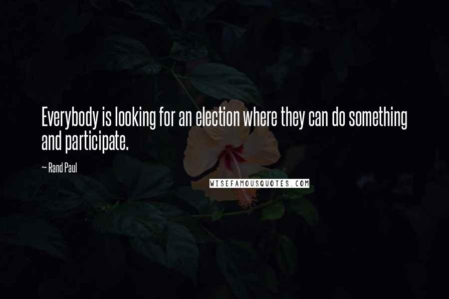 Rand Paul Quotes: Everybody is looking for an election where they can do something and participate.