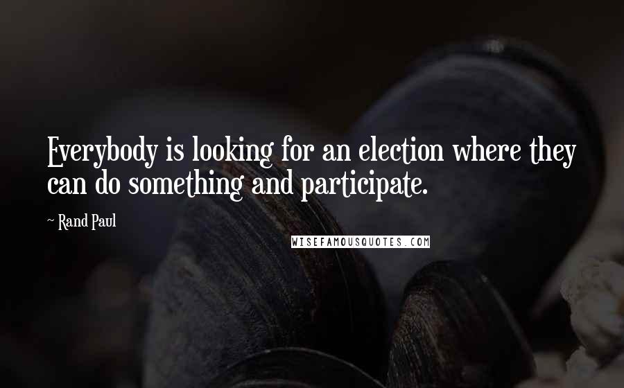 Rand Paul Quotes: Everybody is looking for an election where they can do something and participate.