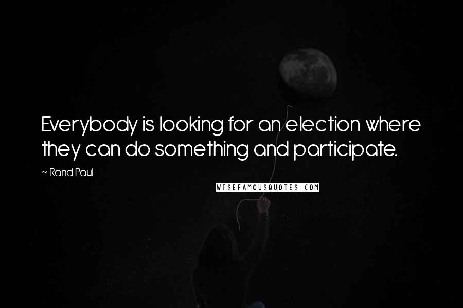 Rand Paul Quotes: Everybody is looking for an election where they can do something and participate.