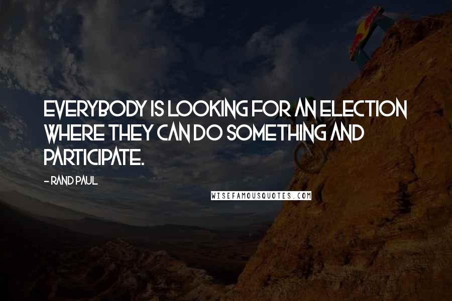 Rand Paul Quotes: Everybody is looking for an election where they can do something and participate.