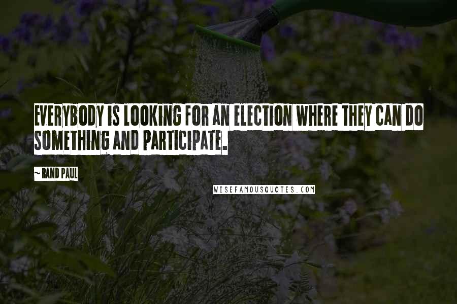 Rand Paul Quotes: Everybody is looking for an election where they can do something and participate.