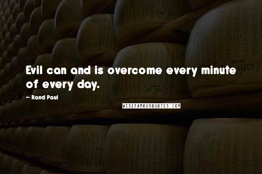 Rand Paul Quotes: Evil can and is overcome every minute of every day.